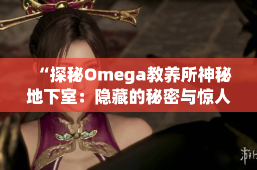 “探秘Omega教养所神秘地下室：隐藏的秘密与惊人发现！”