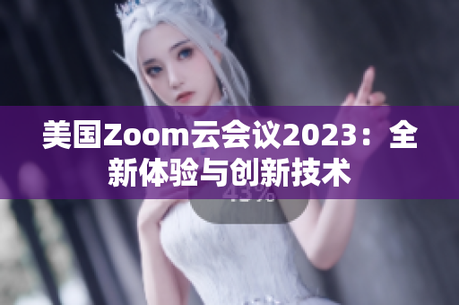 美国Zoom云会议2023：全新体验与创新技术