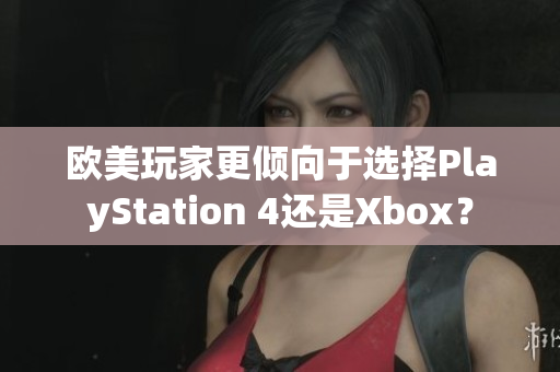 欧美玩家更倾向于选择PlayStation 4还是Xbox？