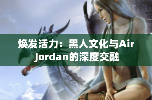 焕发活力：黑人文化与Air Jordan的深度交融