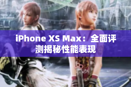 iPhone XS Max：全面评测揭秘性能表现