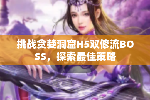 挑战贪婪洞窟H5双修流BOSS，探索最佳策略