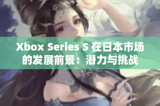 Xbox Series S 在日本市场的发展前景：潜力与挑战