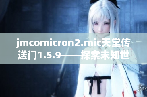 jmcomicron2.mic天堂传送门1.5.9——探索未知世界的神秘之门