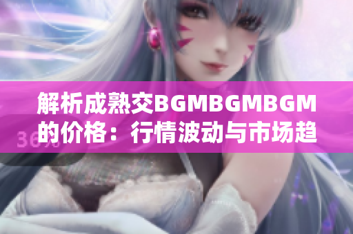 解析成熟交BGMBGMBGM的价格：行情波动与市场趋势分析