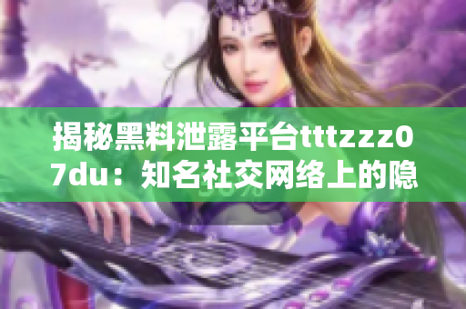 揭秘黑料泄露平台tttzzz07du：知名社交网络上的隐私危机