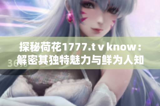 探秘荷花1777.tⅴknow：解密其独特魅力与鲜为人知的故事