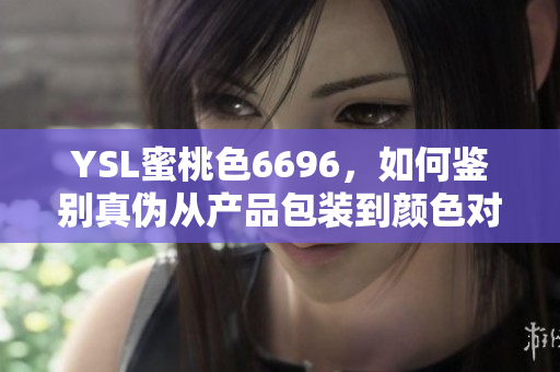 YSL蜜桃色6696，如何鉴别真伪从产品包装到颜色对比，教你分辨!