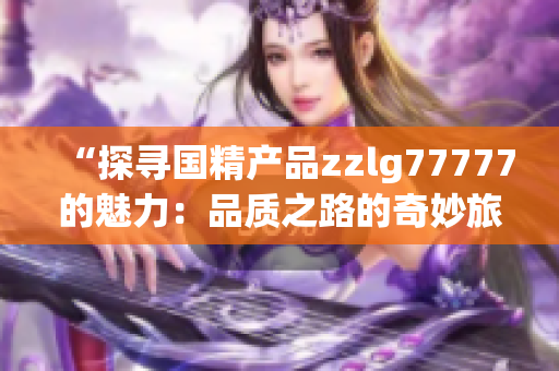 “探寻国精产品zzlg77777的魅力：品质之路的奇妙旅程”