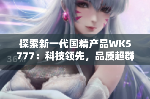 探索新一代国精产品WK5777：科技领先，品质超群，带来全新生活体验！