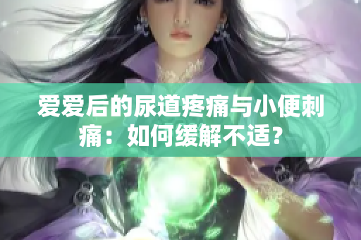 爱爱后的尿道疼痛与小便刺痛：如何缓解不适？