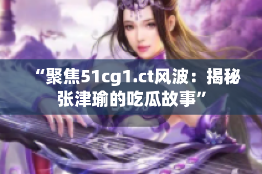 “聚焦51cg1.ct风波：揭秘张津瑜的吃瓜故事”