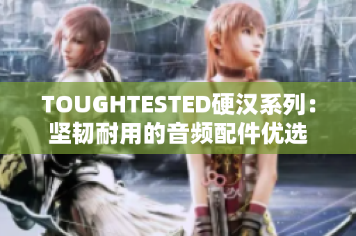 TOUGHTESTED硬汉系列：坚韧耐用的音频配件优选