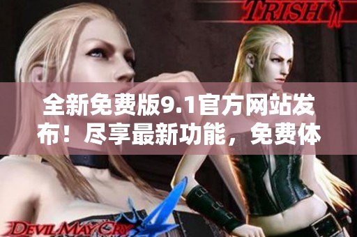 全新免费版9.1官方网站发布！尽享最新功能，免费体验无限乐趣！