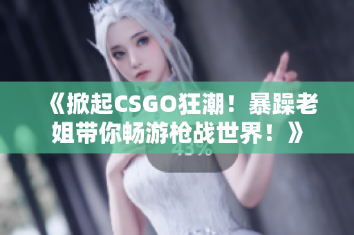 《掀起CSGO狂潮！暴躁老姐带你畅游枪战世界！》