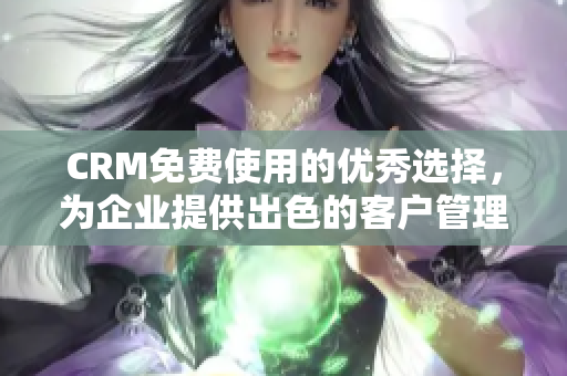 CRM免费使用的优秀选择，为企业提供出色的客户管理解决方案