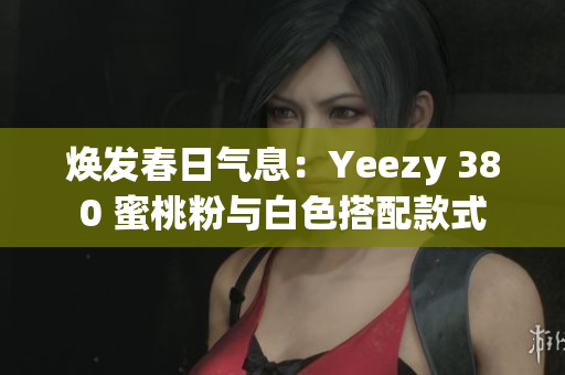 焕发春日气息：Yeezy 380 蜜桃粉与白色搭配款式