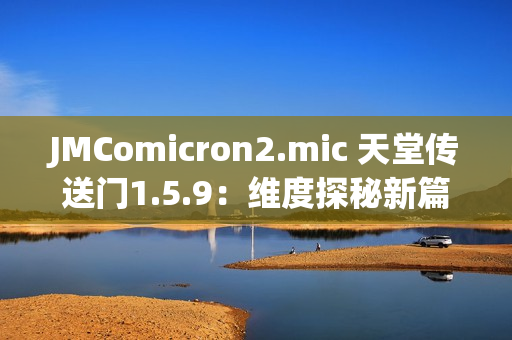 JMComicron2.mic 天堂传送门1.5.9：维度探秘新篇章