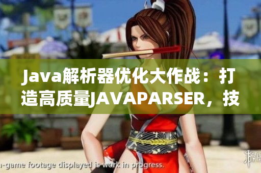 Java解析器优化大作战：打造高质量JAVAPARSER，技术升级再升华