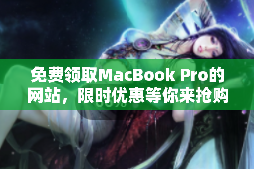 免费领取MacBook Pro的网站，限时优惠等你来抢购！