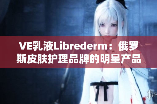 VE乳液Librederm：俄罗斯皮肤护理品牌的明星产品