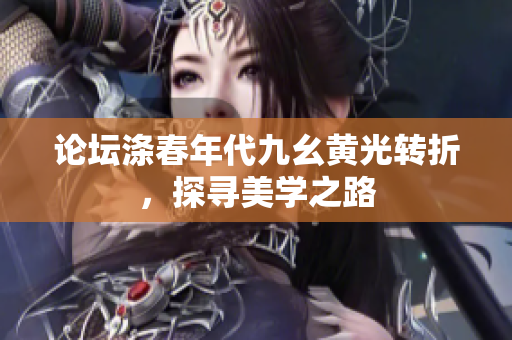 论坛涤春年代九幺黄光转折，探寻美学之路