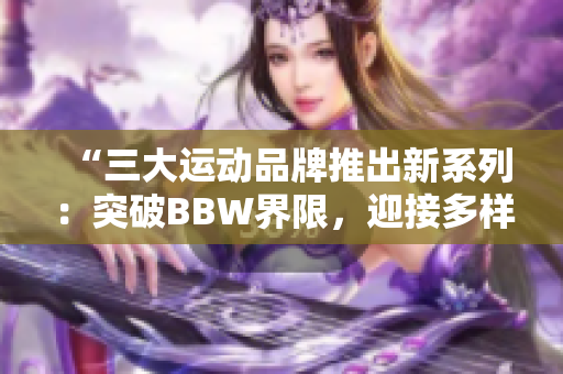 “三大运动品牌推出新系列：突破BBW界限，迎接多样体型时代！”