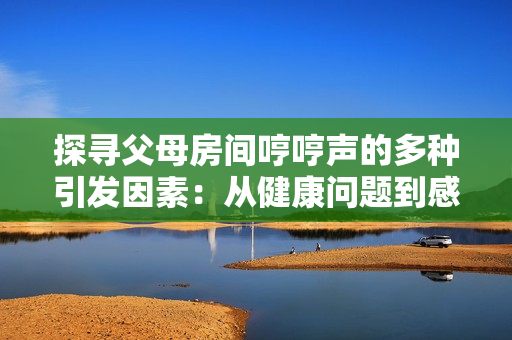 探寻父母房间哼哼声的多种引发因素：从健康问题到感情生活再到环境影响