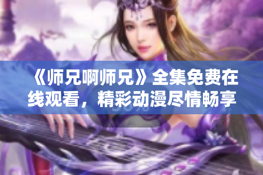 《师兄啊师兄》全集免费在线观看，精彩动漫尽情畅享