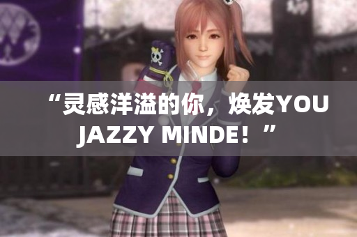 “灵感洋溢的你，焕发YOUJAZZY MINDE！”