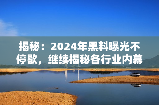 揭秘：2024年黑料曝光不停歇，继续揭秘各行业内幕