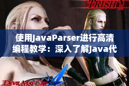 使用JavaParser进行高清编程教学：深入了解Java代码解析与应用