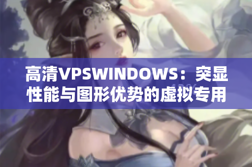 高清VPSWINDOWS：突显性能与图形优势的虚拟专用服务器