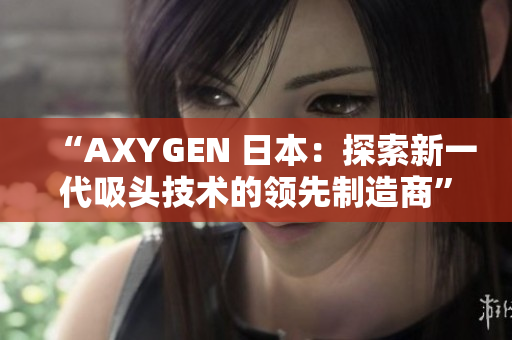 “AXYGEN 日本：探索新一代吸头技术的领先制造商”