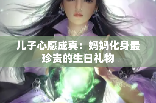 儿子心愿成真：妈妈化身最珍贵的生日礼物