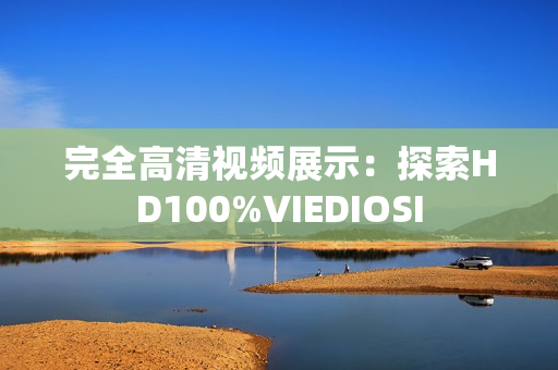 完全高清视频展示：探索HD100%VIEDIOSI