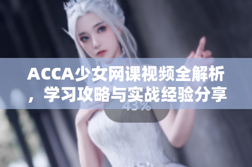 ACCA少女网课视频全解析，学习攻略与实战经验分享