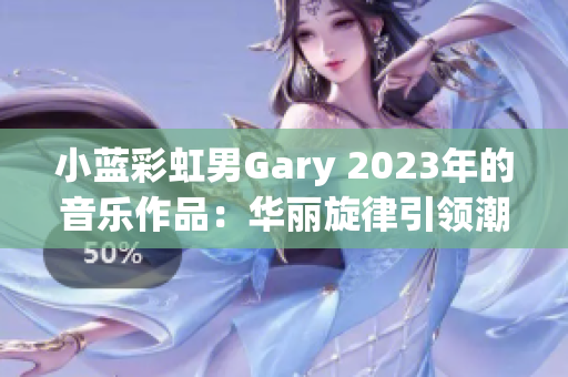 小蓝彩虹男Gary 2023年的音乐作品：华丽旋律引领潮流