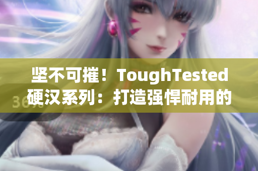 坚不可摧！ToughTested硬汉系列：打造强悍耐用的电子设备配件