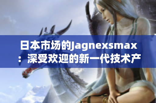 日本市场的Jagnexsmax：深受欢迎的新一代技术产品