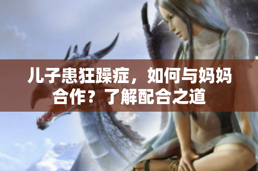 儿子患狂躁症，如何与妈妈合作？了解配合之道