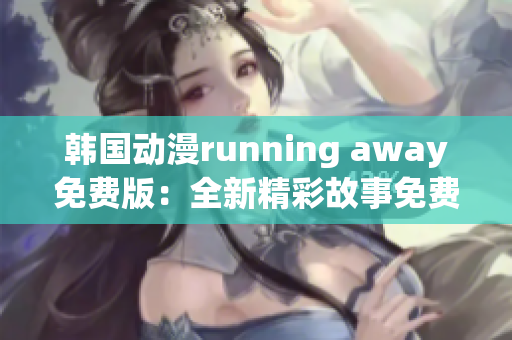 韩国动漫running away免费版：全新精彩故事免费呈现