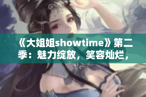 《大姐姐showtime》第二季：魅力绽放，笑容灿烂，期待再度开启！