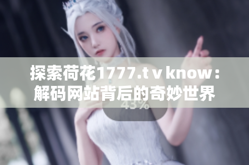 探索荷花1777.tⅴknow：解码网站背后的奇妙世界