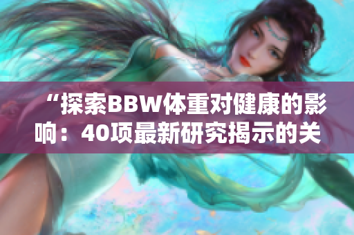 “探索BBW体重对健康的影响：40项最新研究揭示的关键发现”