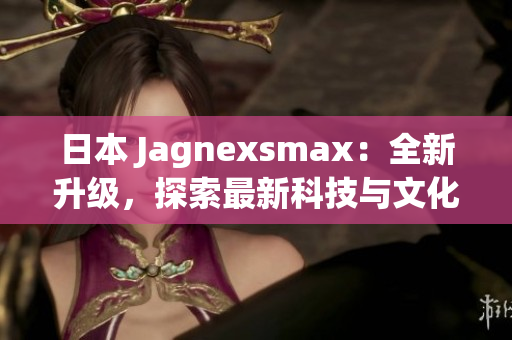 日本 Jagnexsmax：全新升级，探索最新科技与文化