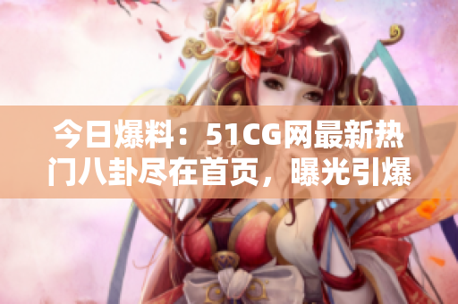 今日爆料：51CG网最新热门八卦尽在首页，曝光引爆舆论，精彩纷呈！