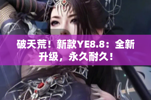 破天荒！新款YE8.8：全新升级，永久耐久！