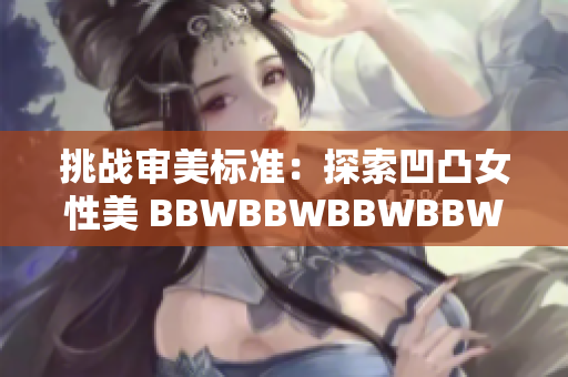 挑战审美标准：探索凹凸女性美 BBWBBWBBWBBW