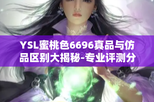 YSL蜜桃色6696真品与仿品区别大揭秘-专业评测分享